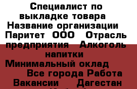 Специалист по выкладке товара › Название организации ­ Паритет, ООО › Отрасль предприятия ­ Алкоголь, напитки › Минимальный оклад ­ 20 000 - Все города Работа » Вакансии   . Дагестан респ.,Избербаш г.